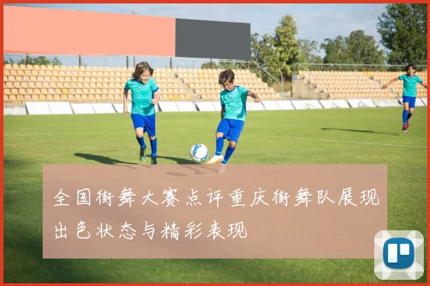 全国街舞大赛点评重庆街舞队展现出色状态与精彩表现