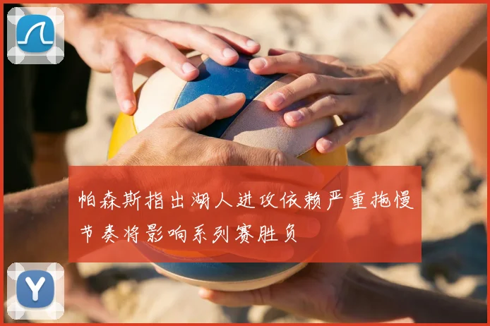 帕森斯指出湖人进攻依赖严重拖慢节奏将影响系列赛胜负