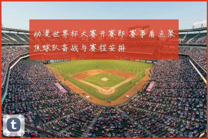 动漫世界杯大赛开赛即 赛事看点聚焦球队备战与赛程安排