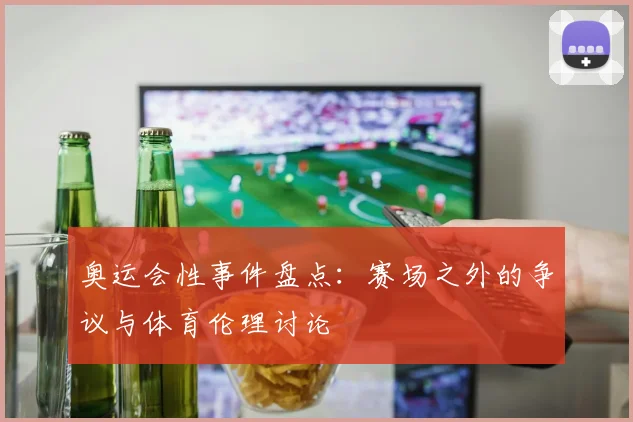 奥运会性事件盘点：赛场之外的争议与体育伦理讨论