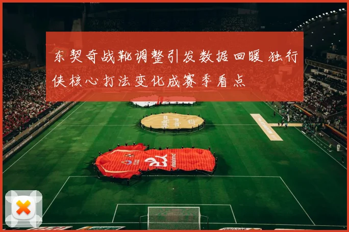 东契奇战靴调整引发数据回暖 独行侠核心打法变化成赛季看点
