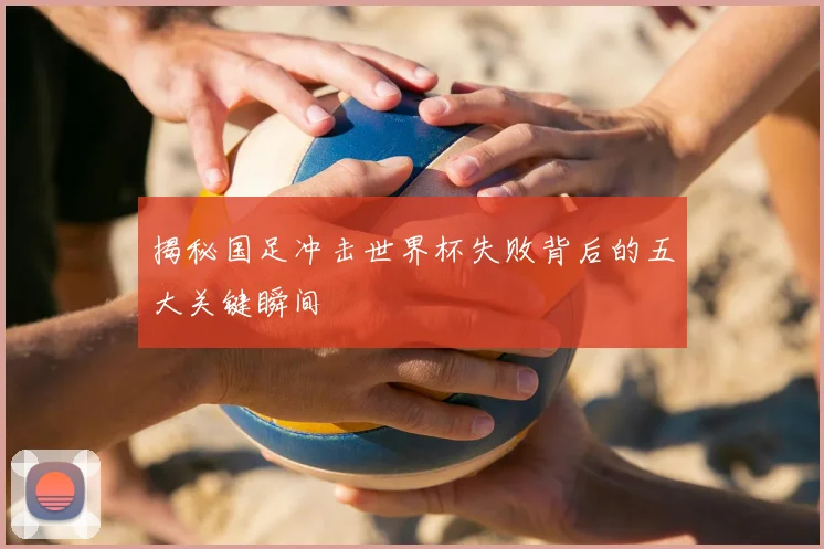 揭秘国足冲击世界杯失败背后的五大关键瞬间