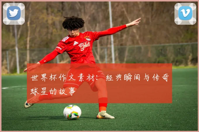 世界杯作文素材：经典瞬间与传奇球星的故事