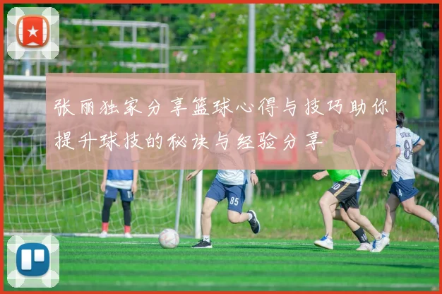张丽独家分享篮球心得与技巧助你提升球技的秘诀与经验分享