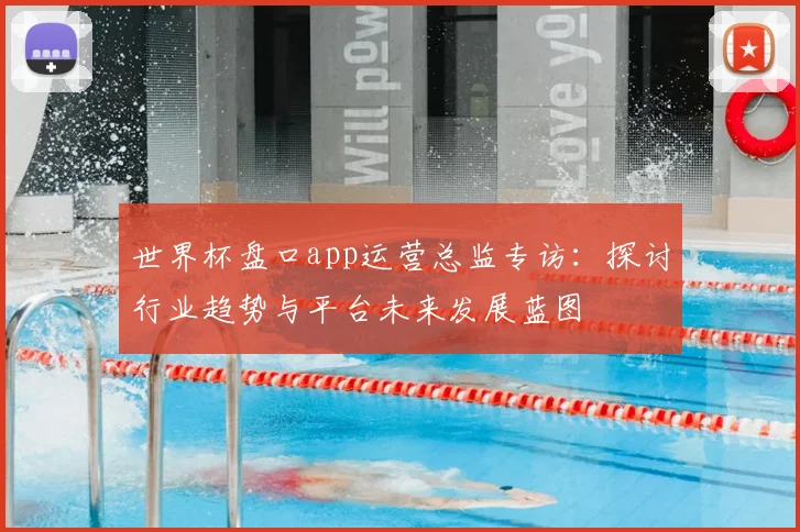 世界杯盘口app运营总监专访：探讨行业趋势与平台未来发展蓝图