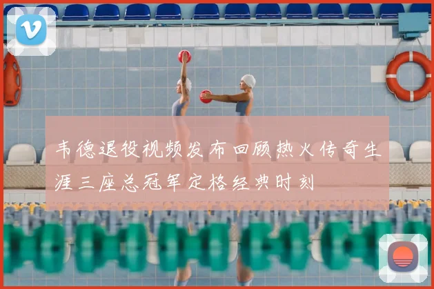 韦德退役视频发布回顾热火传奇生涯三座总冠军定格经典时刻
