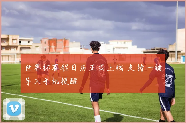 世界杯赛程日历正式上线 支持一键导入手机提醒