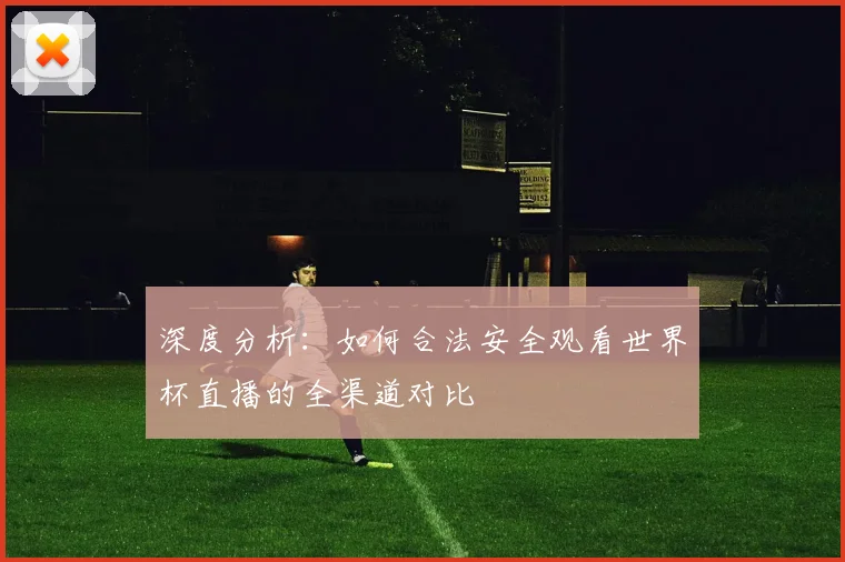 深度分析：如何合法安全观看世界杯直播的全渠道对比