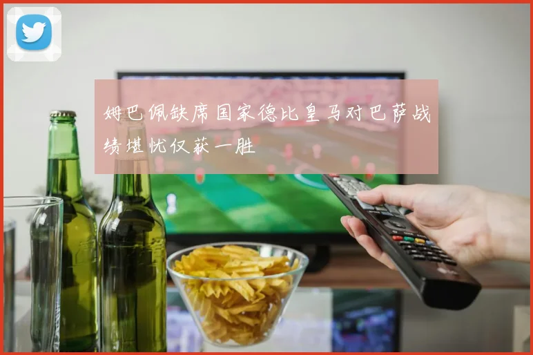 姆巴佩缺席国家德比皇马对巴萨战绩堪忧仅获一胜