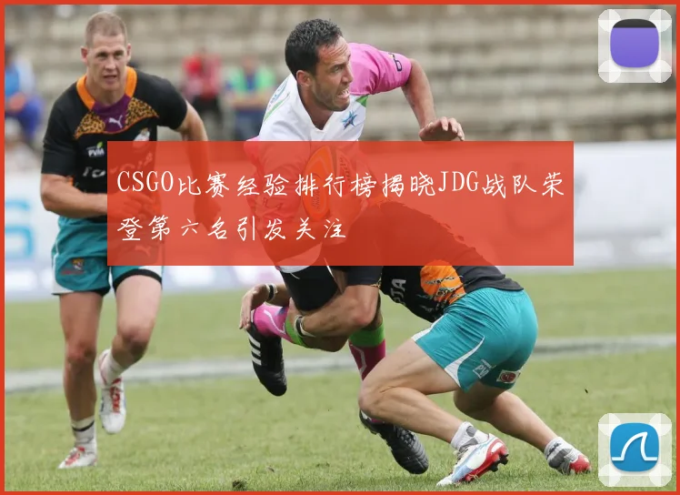 CSGO比赛经验排行榜揭晓JDG战队荣登第六名引发关注