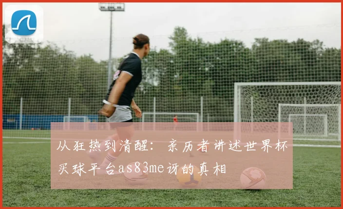 从狂热到清醒：亲历者讲述世界杯买球平台as83me讶的真相