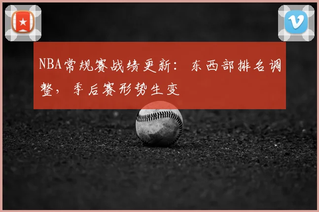 NBA常规赛战绩更新:东西部排名调整,季后赛形势生变