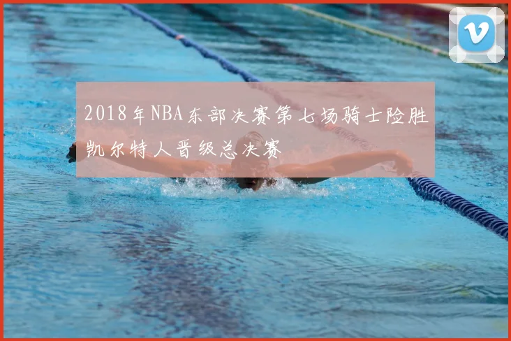 2018年NBA东部决赛第七场骑士险胜凯尔特人晋级总决赛