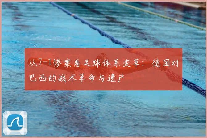 从7-1惨案看足球体系变革：德国对巴西的战术革命与遗产