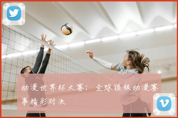 动漫世界杯大赛：全球顶级动漫赛事精彩对决