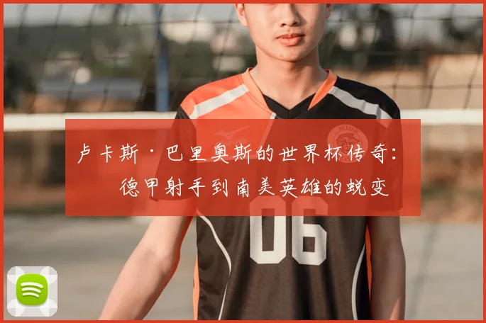 卢卡斯·巴里奥斯的世界杯传奇：从德甲射手到南美英雄的蜕变
