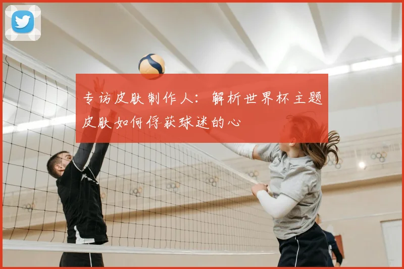 专访皮肤制作人：解析世界杯主题皮肤如何俘获球迷的心
