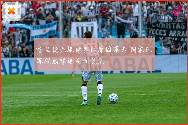 哈兰德无缘世界杯原因曝光 国家队赛程成球迷关注焦点