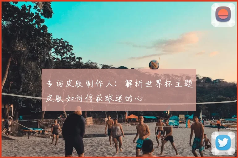专访皮肤制作人:解析世界杯主题皮肤如何俘获球迷的心