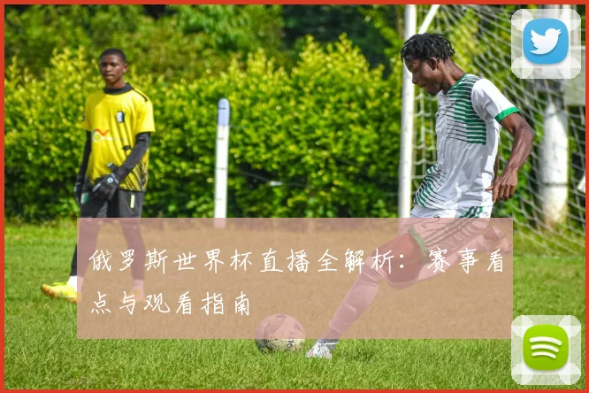 俄罗斯世界杯直播全解析：赛事看点与观看指南