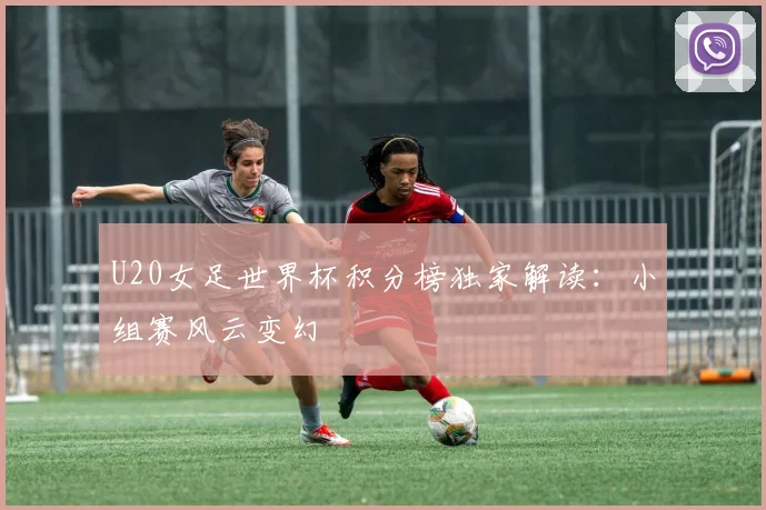 U20女足世界杯积分榜独家解读：小组赛风云变幻