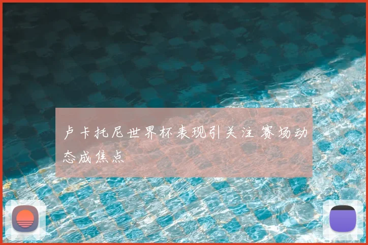 卢卡托尼世界杯表现引关注 赛场动态成焦点