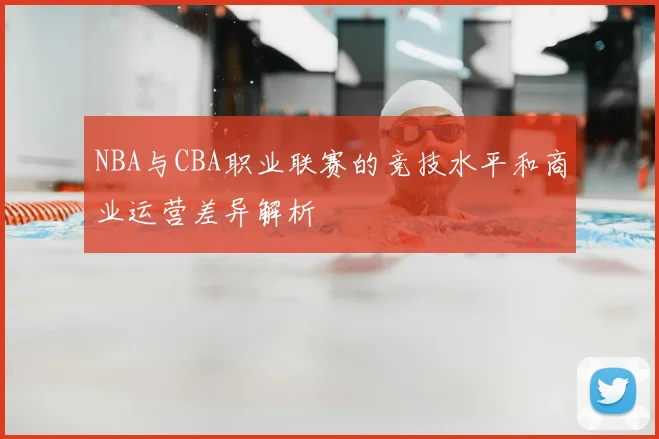 NBA与CBA职业联赛的竞技水平和商业运营差异解析