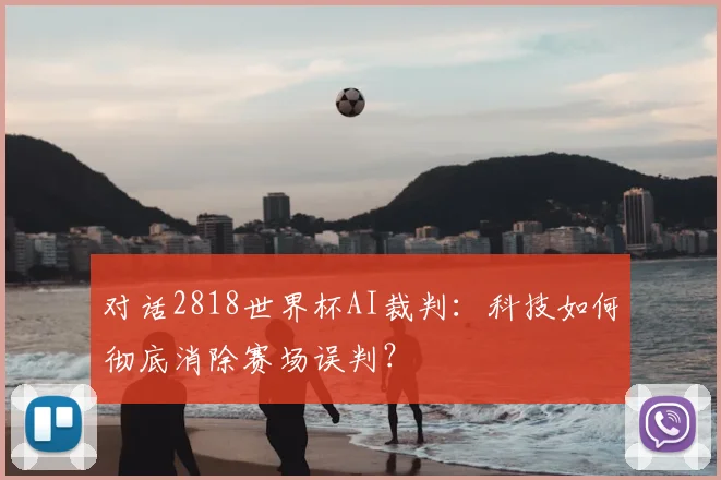 对话2818世界杯AI裁判：科技如何彻底消除赛场误判？