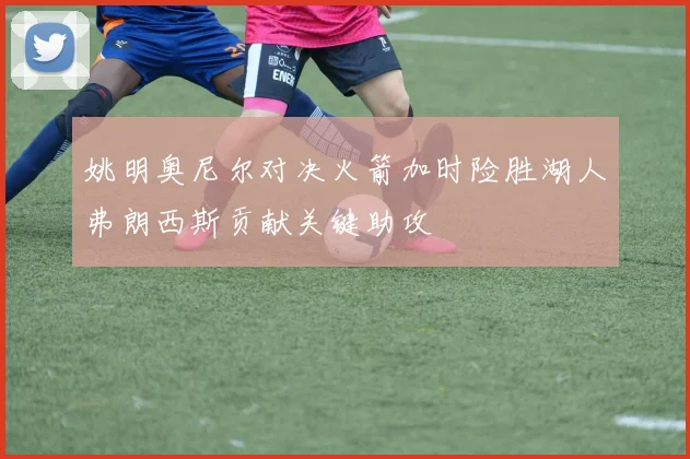 姚明奥尼尔对决火箭加时险胜湖人弗朗西斯贡献关键助攻
