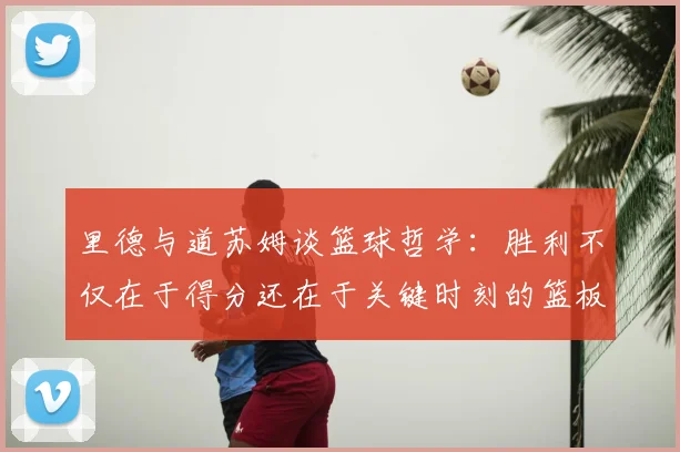里德与道苏姆谈篮球哲学：胜利不仅在于得分还在于关键时刻的篮板球