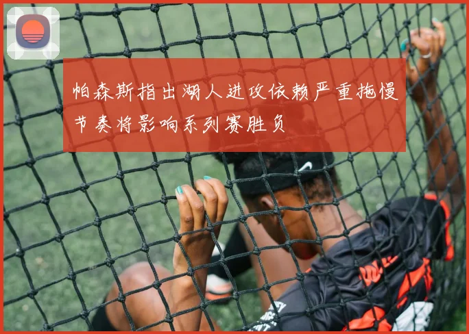 帕森斯指出湖人进攻依赖严重拖慢节奏将影响系列赛胜负