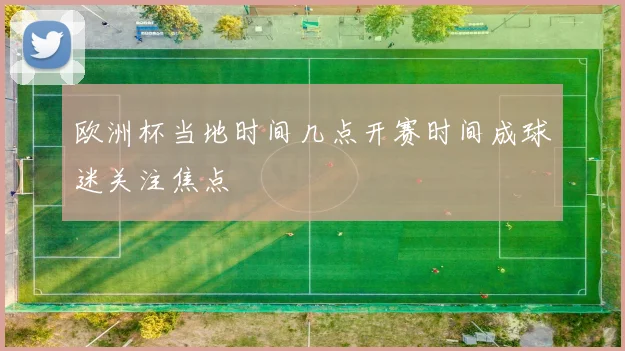 欧洲杯当地时间几点开赛时间成球迷关注焦点