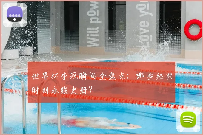 世界杯夺冠瞬间全盘点：哪些经典时刻永载史册？