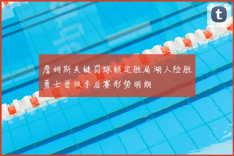 詹姆斯关键罚球锁定胜局湖人险胜勇士晋级季后赛形势明朗
