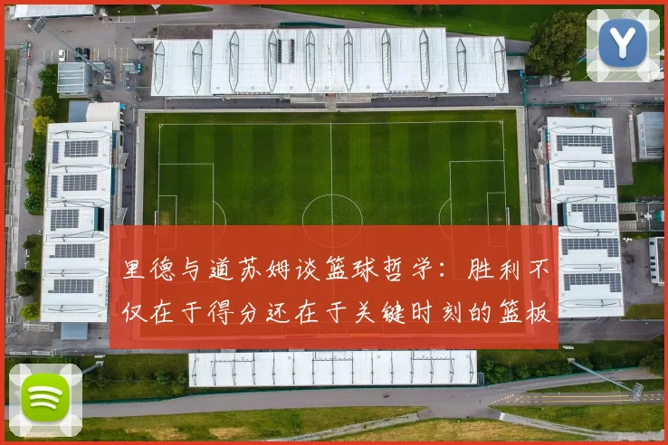 里德与道苏姆谈篮球哲学：胜利不仅在于得分还在于关键时刻的篮板球