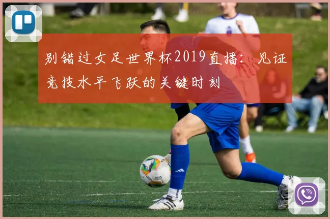 别错过女足世界杯2019直播：见证竞技水平飞跃的关键时刻