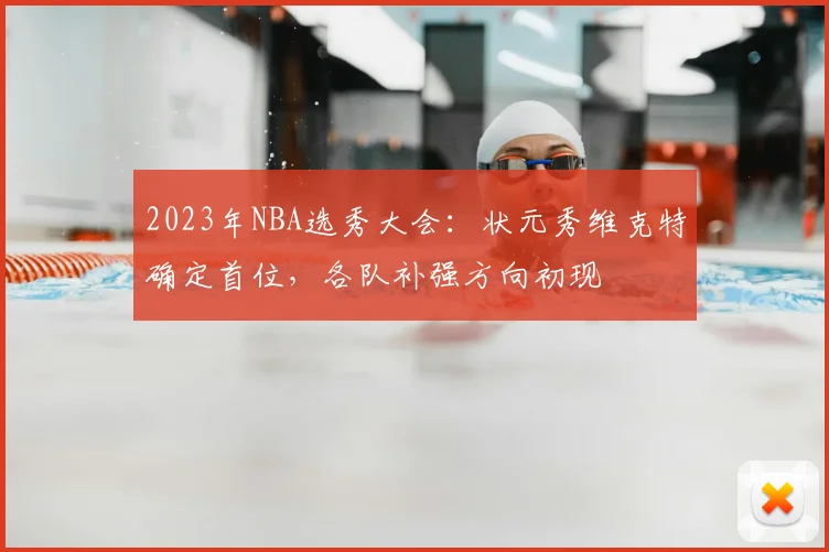 2023年NBA选秀大会：状元秀维克特确定首位，各队补强方向初现
