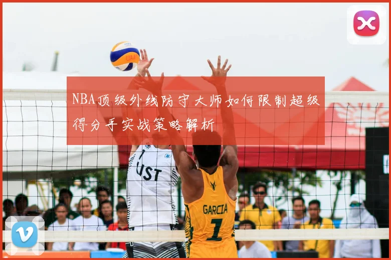 NBA顶级外线防守大师如何限制超级得分手实战策略解析