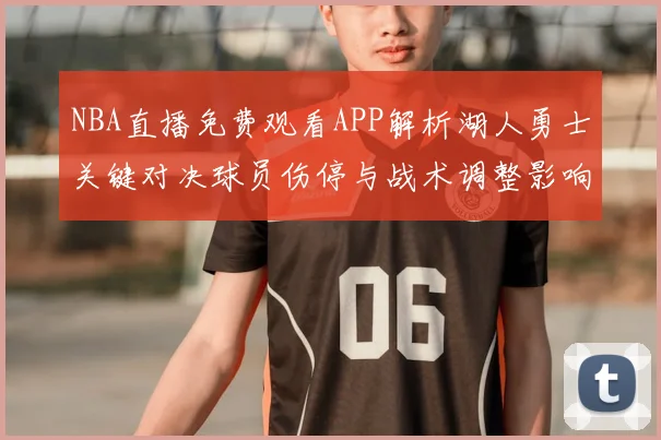 NBA直播免费观看APP解析湖人勇士关键对决球员伤停与战术调整影响季后赛走势