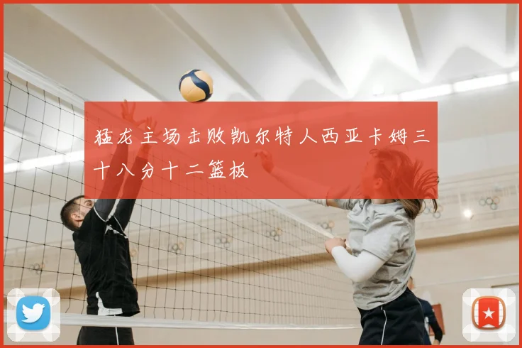 猛龙主场击败凯尔特人西亚卡姆三十八分十二篮板