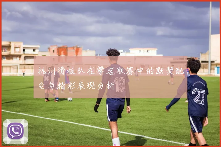杭州滑板队在攀岩联赛中的默契配合与精彩表现分析