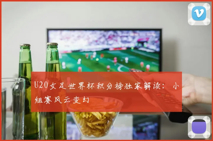 U20女足世界杯积分榜独家解读：小组赛风云变幻