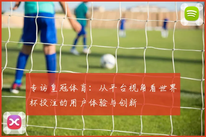 专访皇冠体育：从平台视角看世界杯投注的用户体验与创新